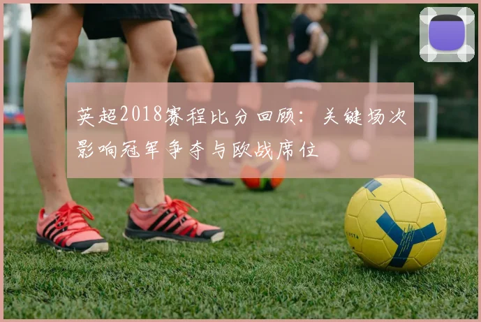 英超2018赛程比分回顾：关键场次影响冠军争夺与欧战席位