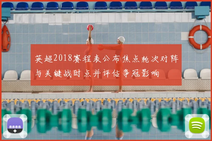 英超2018赛程表公布焦点轮次对阵与关键战时点并评估争冠影响