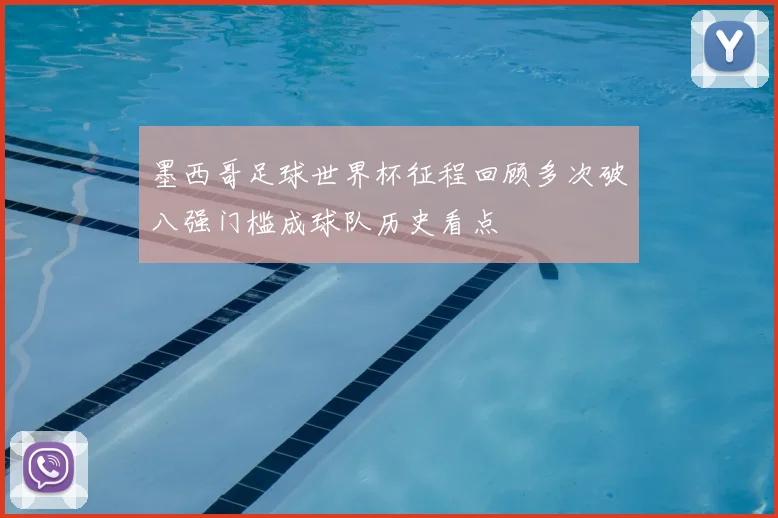 墨西哥足球世界杯征程回顾多次破八强门槛成球队历史看点