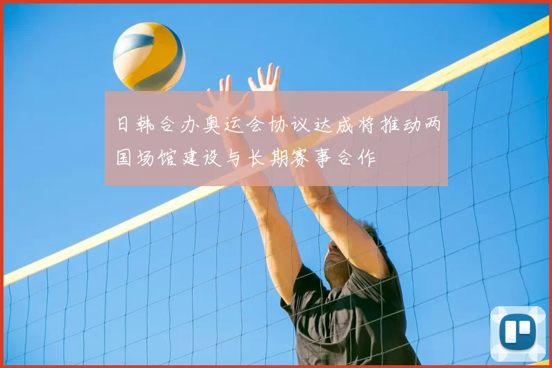 日韩合办奥运会协议达成将推动两国场馆建设与长期赛事合作