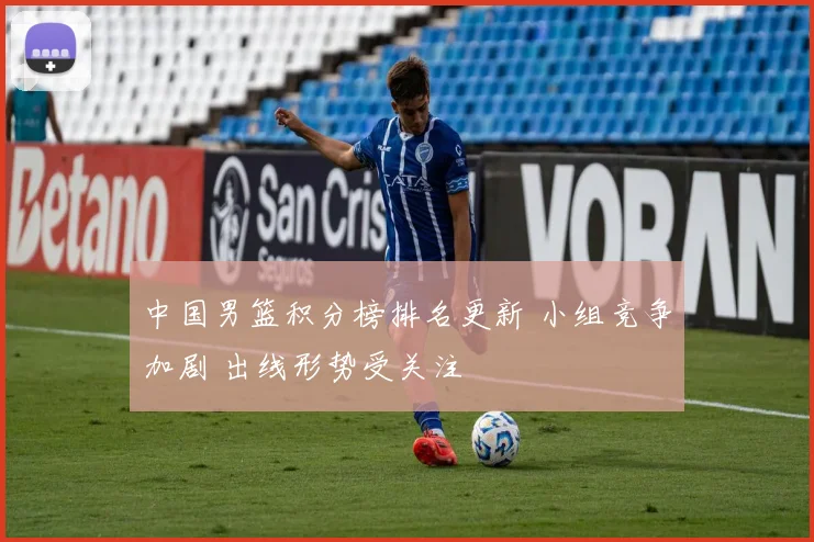 中国男篮积分榜排名更新 小组竞争加剧 出线形势受关注