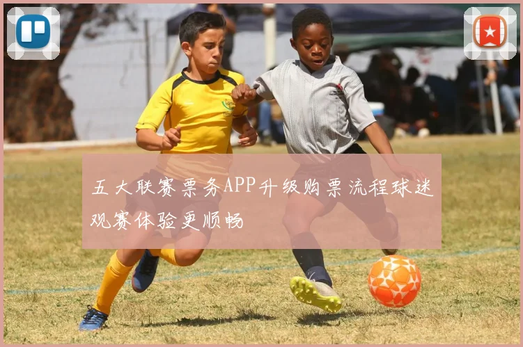 五大联赛票务APP升级购票流程球迷观赛体验更顺畅