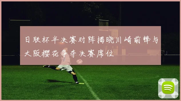 日联杯半决赛对阵揭晓川崎前锋与大阪樱花争夺决赛席位