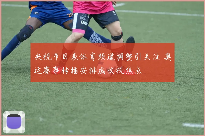 央视节目表体育频道调整引关注 奥运赛事转播安排成收视焦点