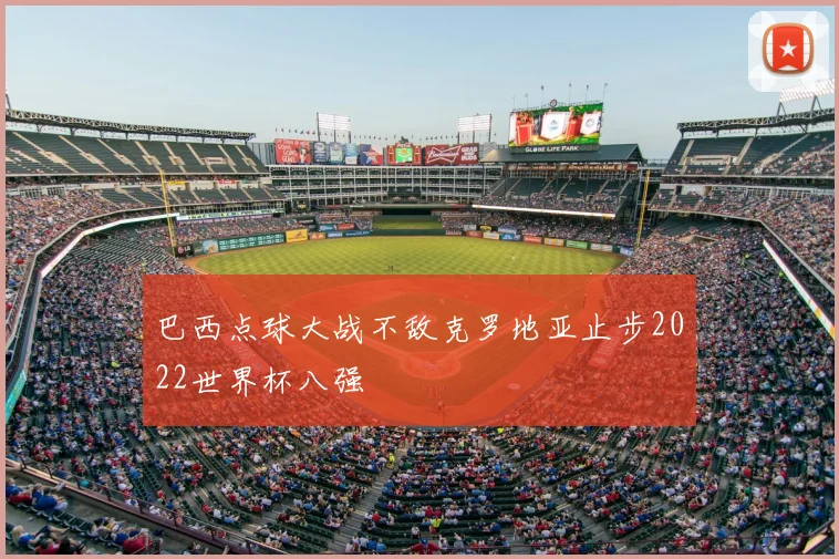 巴西点球大战不敌克罗地亚止步2022世界杯八强