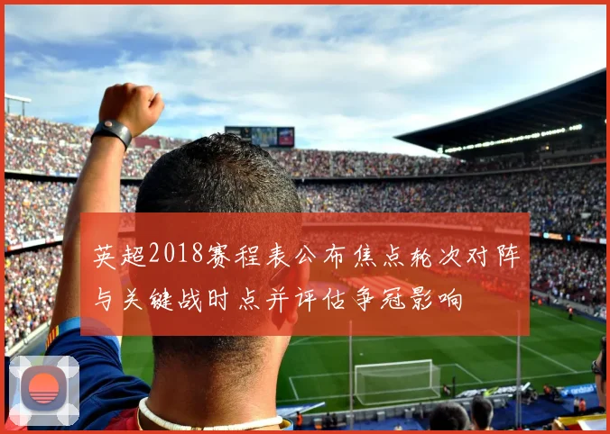 英超2018赛程表公布焦点轮次对阵与关键战时点并评估争冠影响