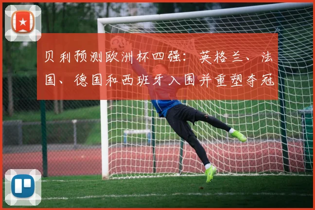 贝利预测欧洲杯四强：英格兰、法国、德国和西班牙入围并重塑夺冠形势