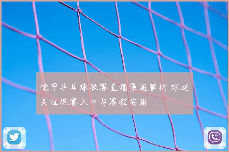 德甲乒乓球联赛直播渠道解析 球迷关注观赛入口与赛程安排