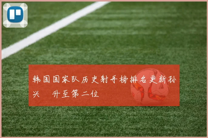 韩国国家队历史射手榜排名更新孙兴慜升至第二位
