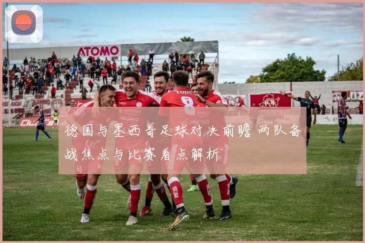 德国与墨西哥足球对决前瞻 两队备战焦点与比赛看点解析