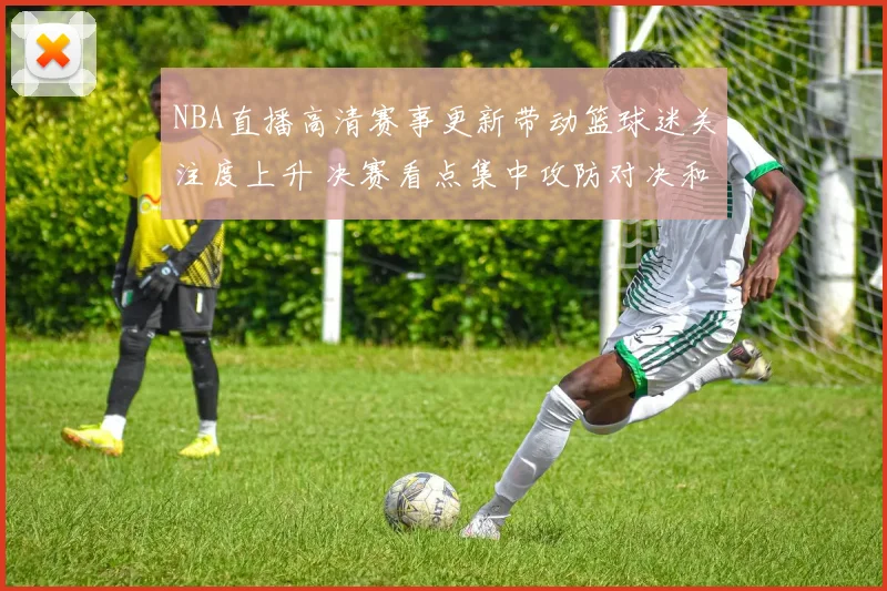NBA直播高清赛事更新带动篮球迷关注度上升 决赛看点集中攻防对决和球星表现
