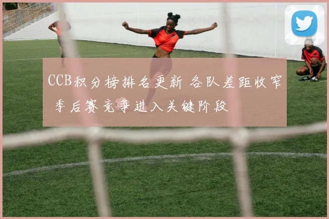 CCB积分榜排名更新 各队差距收窄 季后赛竞争进入关键阶段