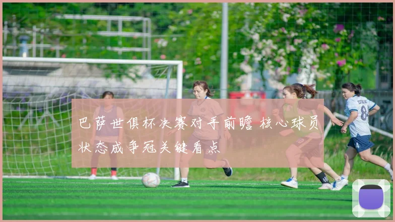 巴萨世俱杯决赛对手前瞻 核心球员状态成争冠关键看点