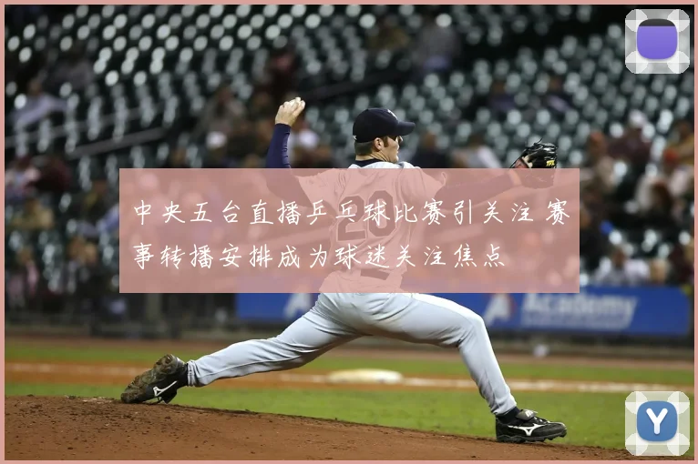 中央五台直播乒乓球比赛引关注 赛事转播安排成为球迷关注焦点