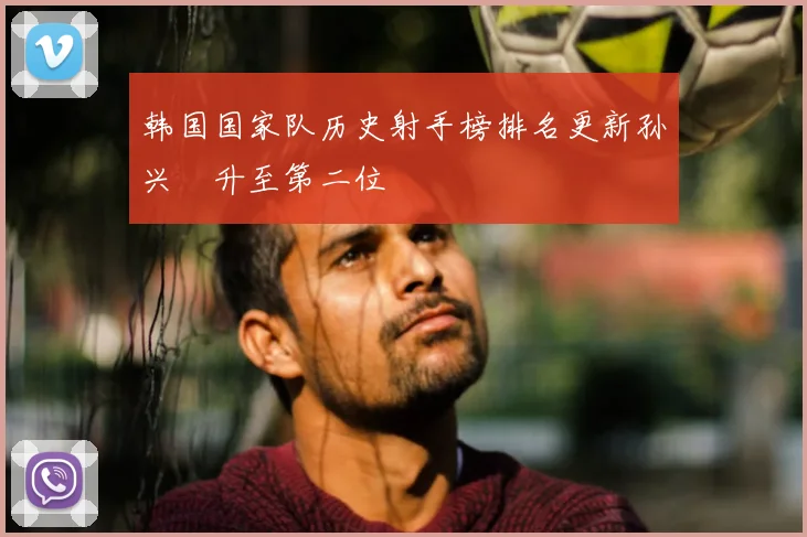 韩国国家队历史射手榜排名更新孙兴慜升至第二位