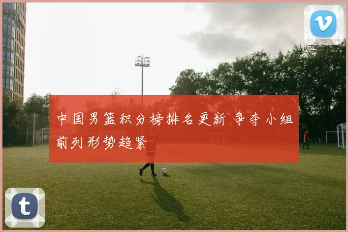 中国男篮积分榜排名更新 争夺小组前列形势趋紧