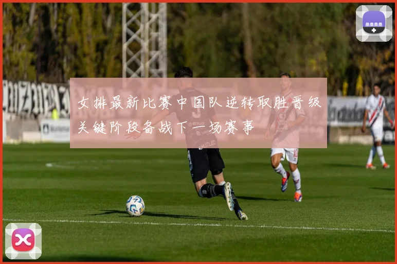 女排最新比赛中国队逆转取胜晋级关键阶段备战下一场赛事
