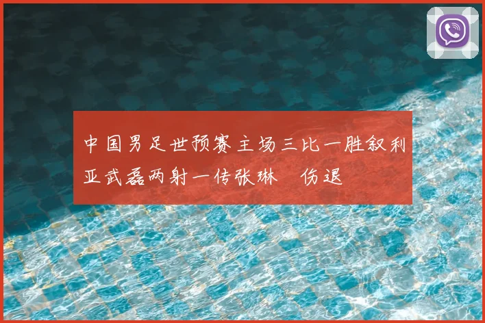 中国男足世预赛主场三比一胜叙利亚武磊两射一传张琳芃伤退