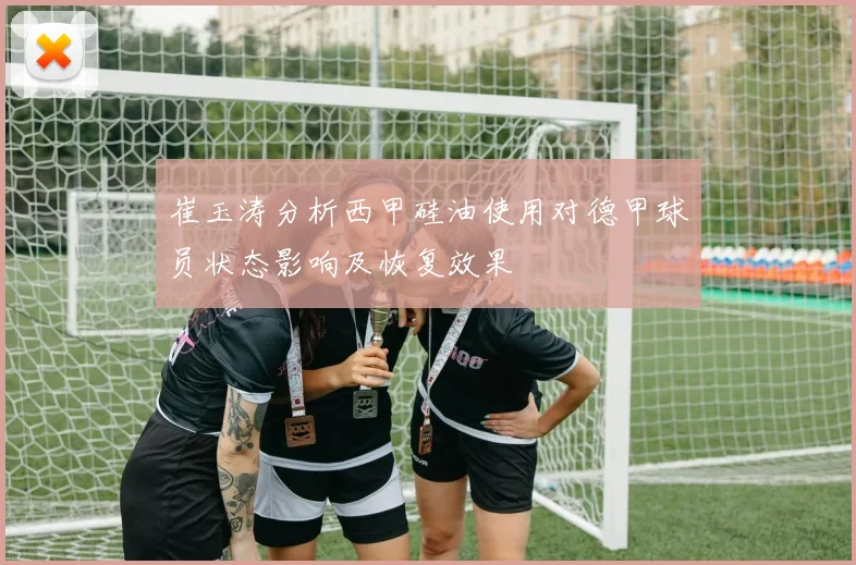 崔玉涛分析西甲硅油使用对德甲球员状态影响及恢复效果