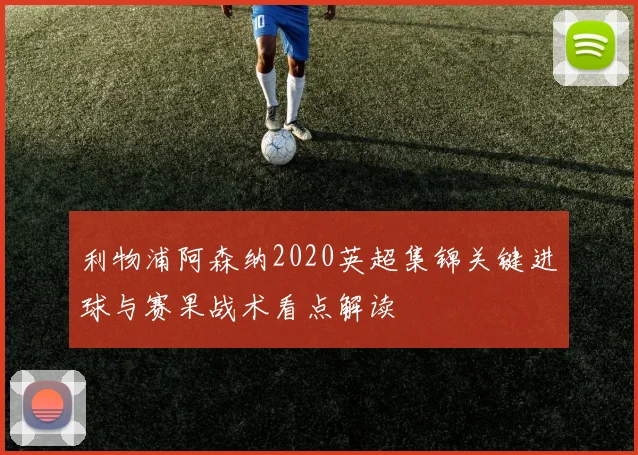 利物浦阿森纳2020英超集锦关键进球与赛果战术看点解读