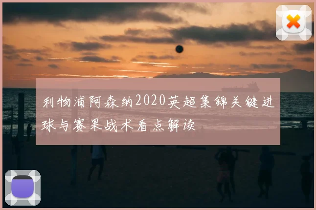 利物浦阿森纳2020英超集锦关键进球与赛果战术看点解读