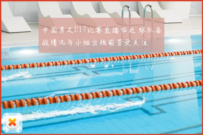 中国男足U17比赛直播临近 球队备战情况与小组出线前景受关注