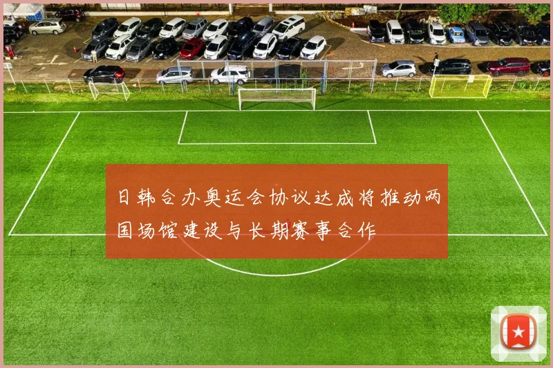 日韩合办奥运会协议达成将推动两国场馆建设与长期赛事合作
