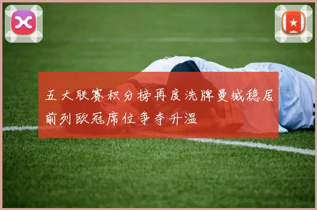 五大联赛积分榜再度洗牌曼城稳居前列欧冠席位争夺升温