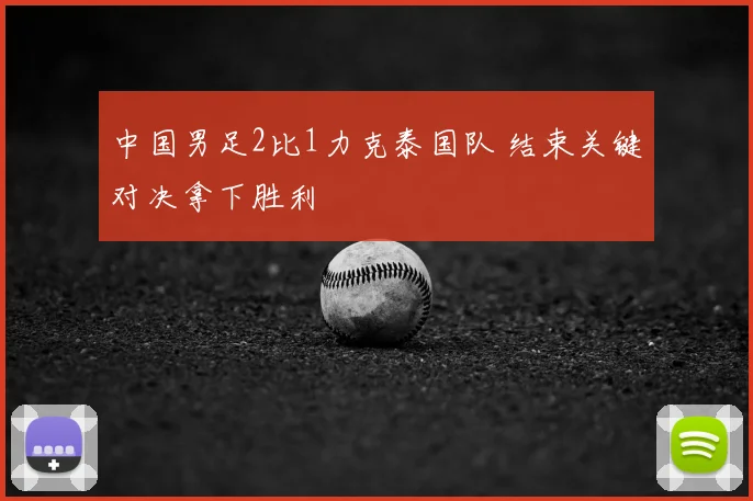 中国男足2比1力克泰国队 结束关键对决拿下胜利