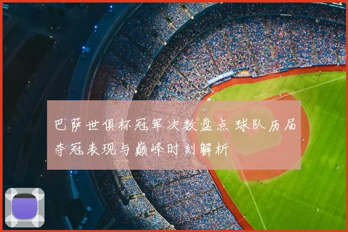 巴萨世俱杯冠军次数盘点 球队历届夺冠表现与巅峰时刻解析