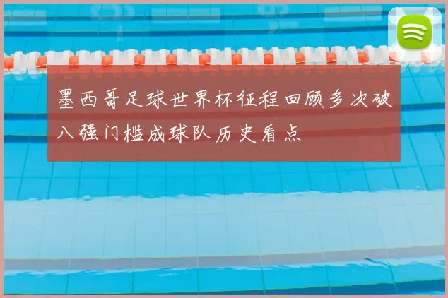 墨西哥足球世界杯征程回顾多次破八强门槛成球队历史看点