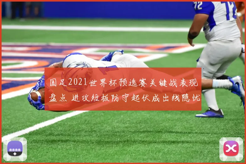 国足2021世界杯预选赛关键战表现盘点 进攻短板防守起伏成出线隐忧