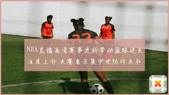 NBA直播高清赛事更新带动篮球迷关注度上升 决赛看点集中攻防对决和球星表现