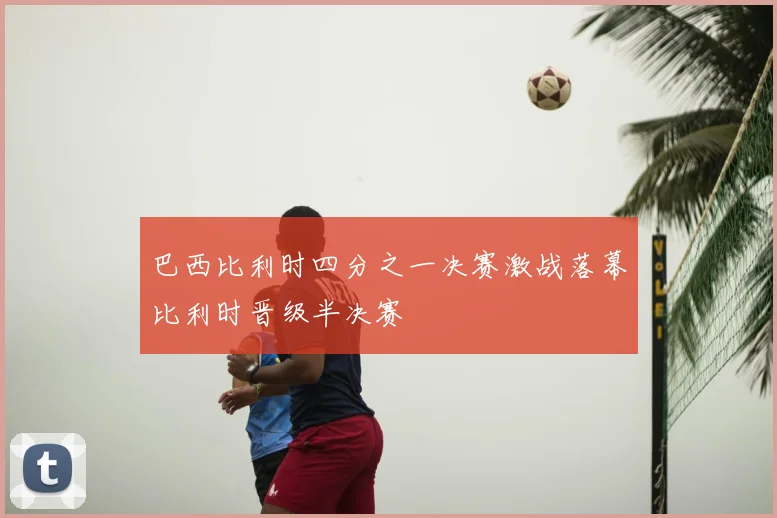 巴西比利时四分之一决赛激战落幕比利时晋级半决赛