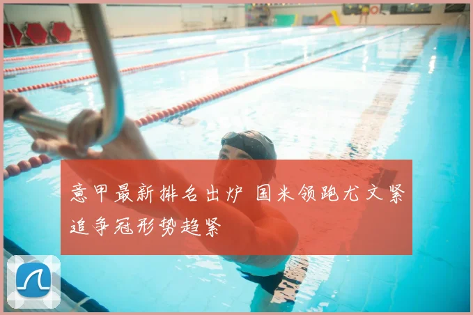 意甲最新排名出炉 国米领跑尤文紧追争冠形势趋紧