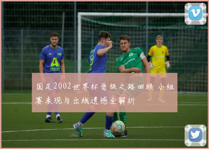 国足2002世界杯晋级之路回顾 小组赛表现与出线遗憾全解析