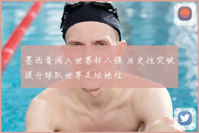 墨西哥闯入世界杯八强 历史性突破提升球队世界足坛地位