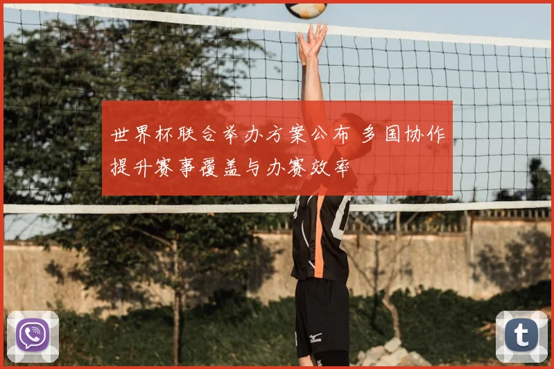 世界杯联合举办方案公布 多国协作提升赛事覆盖与办赛效率