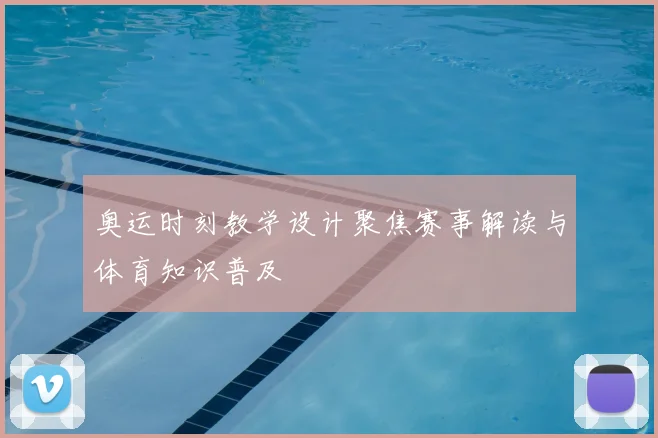 奥运时刻教学设计聚焦赛事解读与体育知识普及