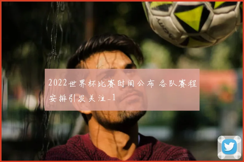 2022世界杯比赛时间公布 各队赛程安排引发关注_1