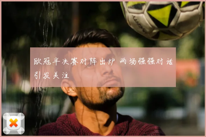 欧冠半决赛对阵出炉 两场强强对话引发关注