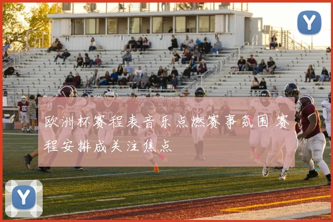欧洲杯赛程表音乐点燃赛事氛围 赛程安排成关注焦点