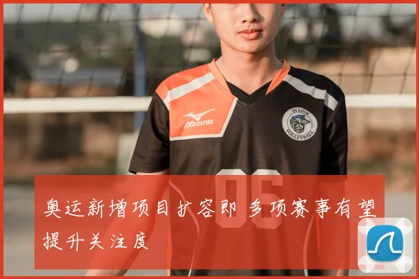 奥运新增项目扩容即 多项赛事有望提升关注度