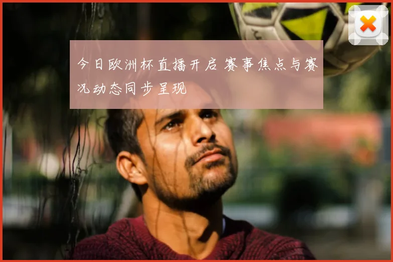 今日欧洲杯直播开启 赛事焦点与赛况动态同步呈现