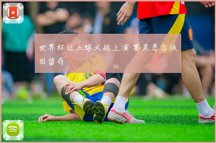 世界杯让三球大战上演 赛果悬念依旧留存