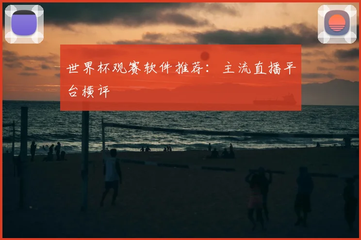 世界杯观赛软件推荐:主流直播平台横评